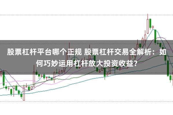 股票杠杆平台哪个正规 股票杠杆交易全解析：如何巧妙运用杠杆放大投资收益？