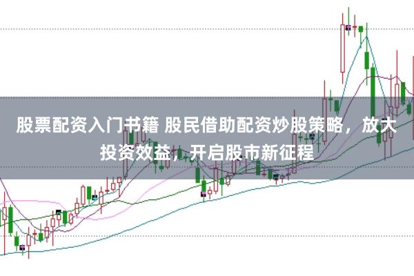 股票配资入门书籍 股民借助配资炒股策略,放大投资效益,开启股市新征程