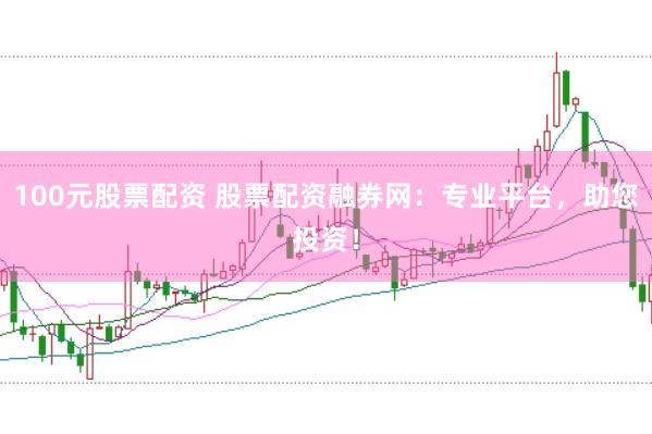 100元股票配资 股票配资融券网:专业平台,助您投资!