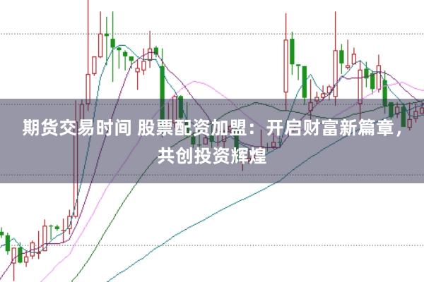 期货交易时间 股票配资加盟:开启财富新篇章,共创投资辉煌