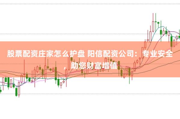 股票配资庄家怎么护盘 阳信配资公司:专业安全,助您财富增值
