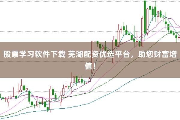 股票学习软件下载 芜湖配资优选平台,助您财富增值!