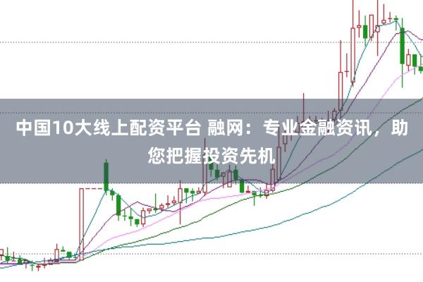 中国10大线上配资平台 融网:专业金融资讯,助您把握投资先机
