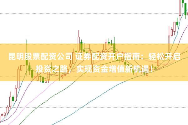 昆明股票配资公司 证券配资开户指南:轻松开启投资之路,实现资金增值新机遇!