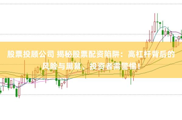 股票投顾公司 揭秘股票配资陷阱:高杠杆背后的风险与黑幕,投资者需警惕!