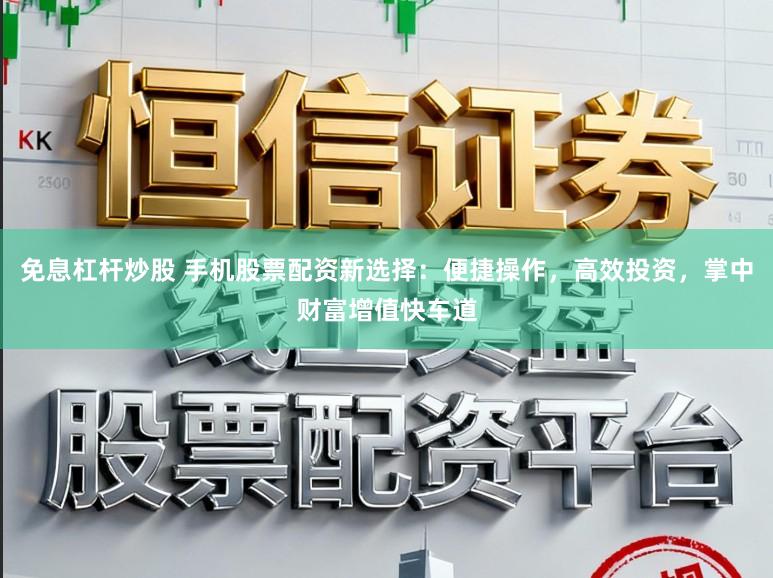 免息杠杆炒股 手机股票配资新选择:便捷操作,高效投资,掌中财富增值快车道