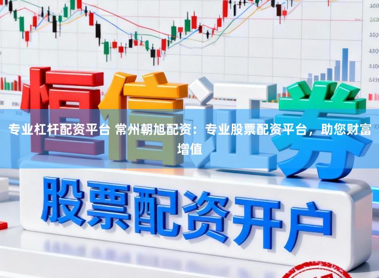 专业杠杆配资平台 常州朝旭配资:专业股票配资平台,助您财富增值