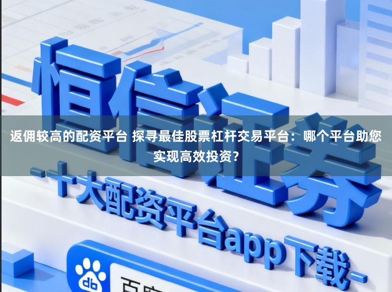返佣较高的配资平台 探寻最佳股票杠杆交易平台:哪个平台助您实现高效投资?