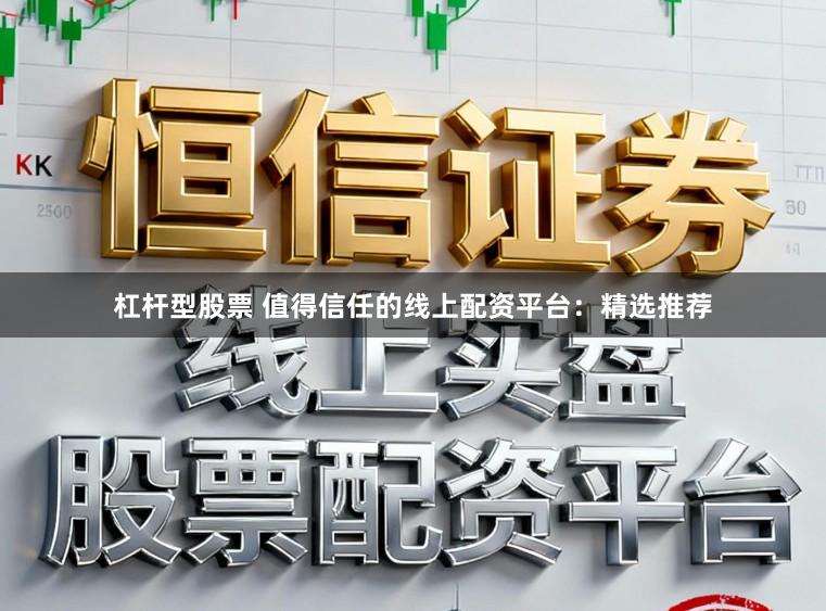 杠杆型股票 值得信任的线上配资平台：精选推荐