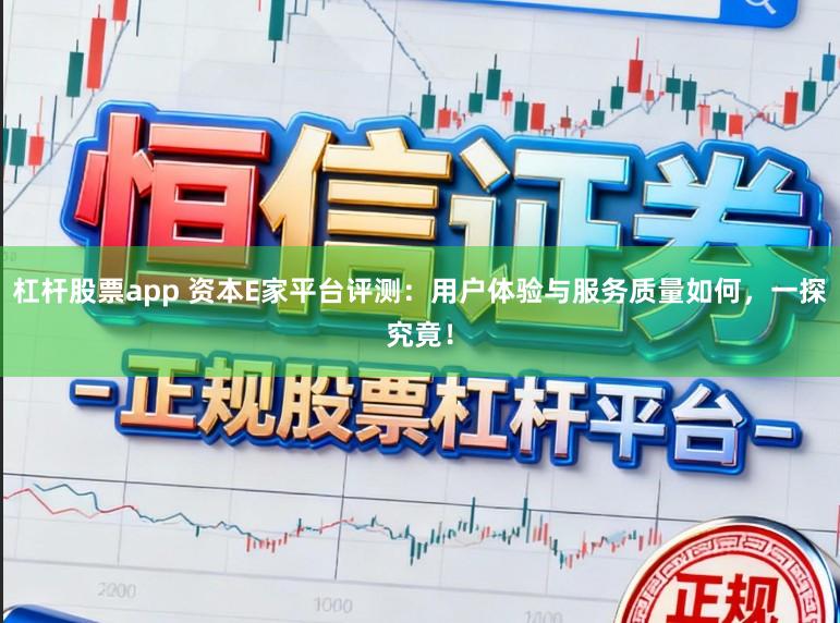 杠杆股票app 资本E家平台评测：用户体验与服务质量如何，一探究竟！