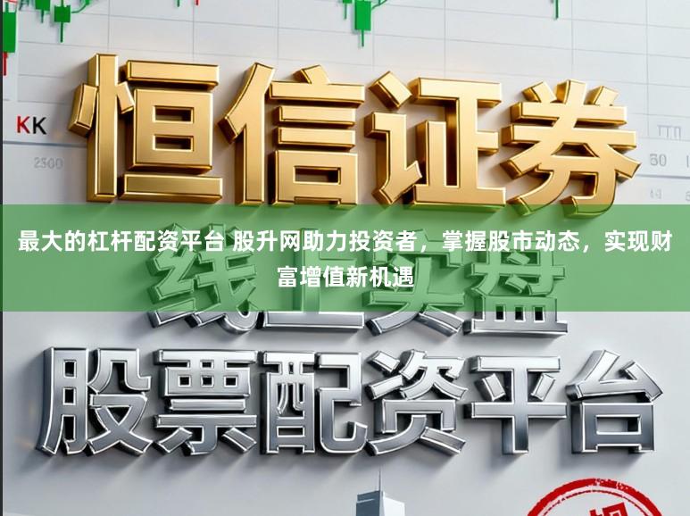 最大的杠杆配资平台 股升网助力投资者,掌握股市动态,实现财富增值新机遇