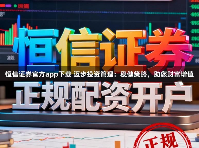 恒信证券官方app下载 迈步投资管理:稳健策略,助您财富增值