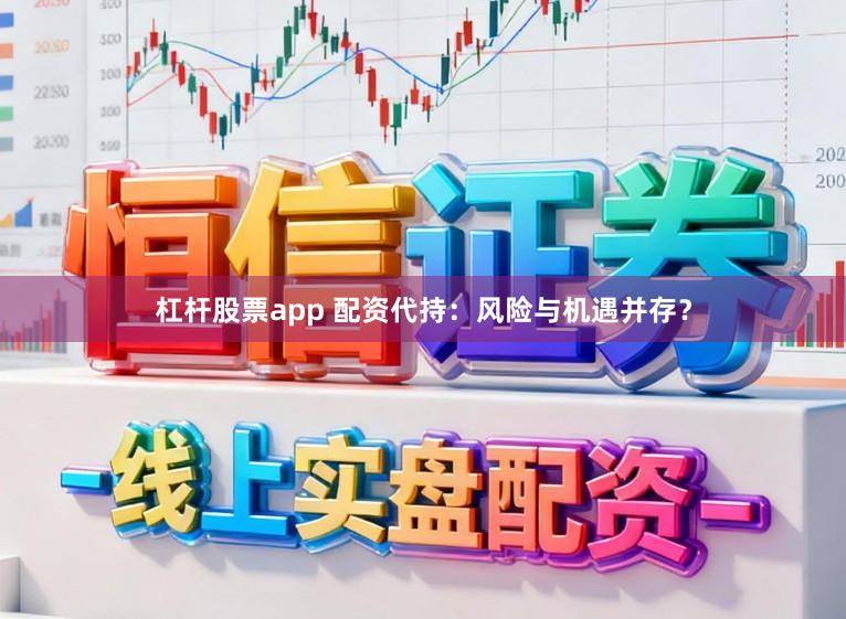 杠杆股票app 配资代持:风险与机遇并存?