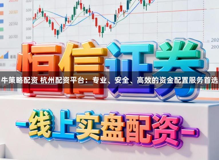 牛策略配资 杭州配资平台：专业、安全、高效的资金配置服务首选