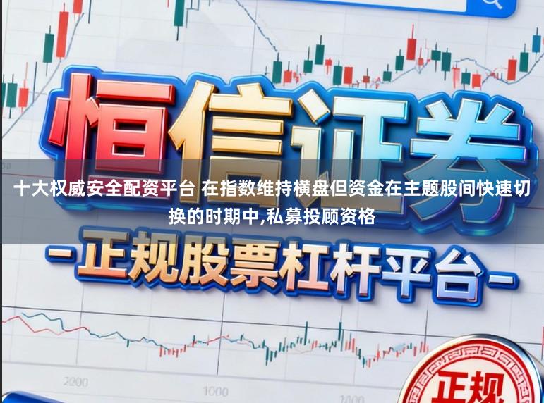 十大权威安全配资平台 在指数维持横盘但资金在主题股间快速切换的时期中,私募投顾资格
