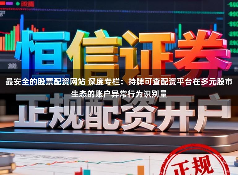最安全的股票配资网站 深度专栏：持牌可查配资平台在多元股市生态的账户异常行为识别量