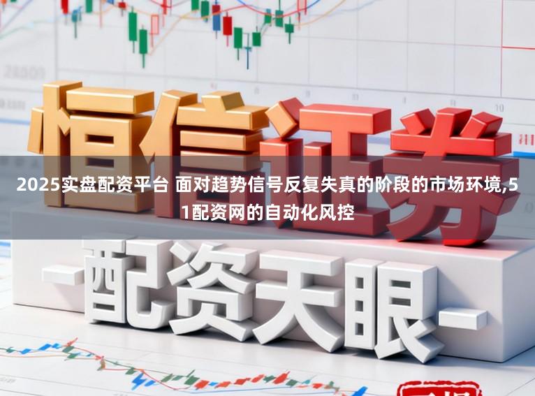 2025实盘配资平台 面对趋势信号反复失真的阶段的市场环境,51配资网的自动化风控