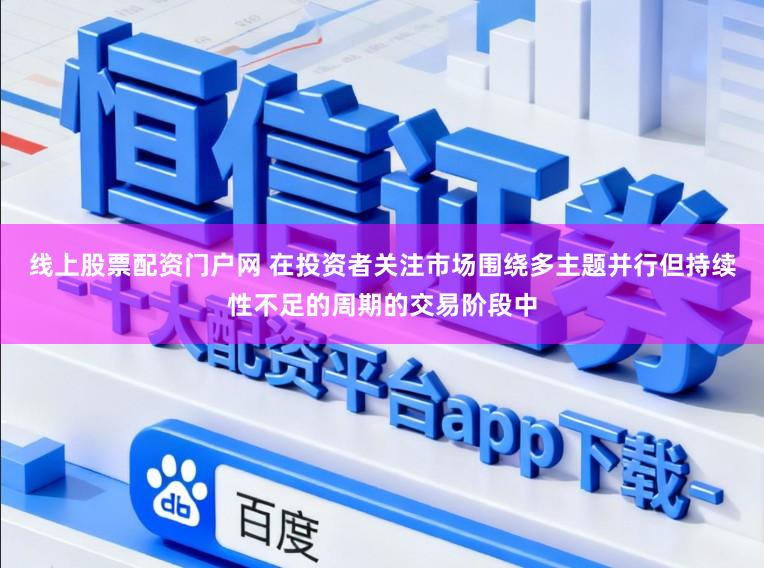 线上股票配资门户网 在投资者关注市场围绕多主题并行但持续性不足的周期的交易阶段中