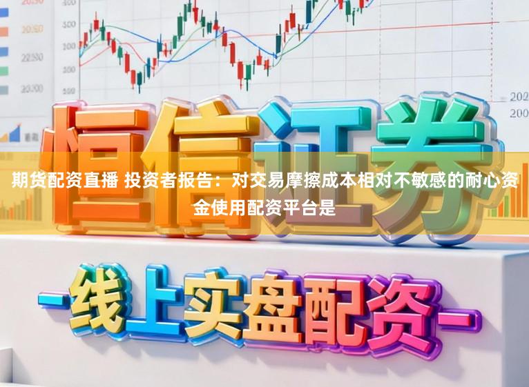 期货配资直播 投资者报告:对交易摩擦成本相对不敏感的耐心资金使用配资平台是