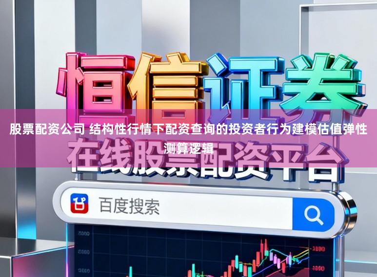 股票配资公司 结构性行情下配资查询的投资者行为建模估值弹性测算逻辑