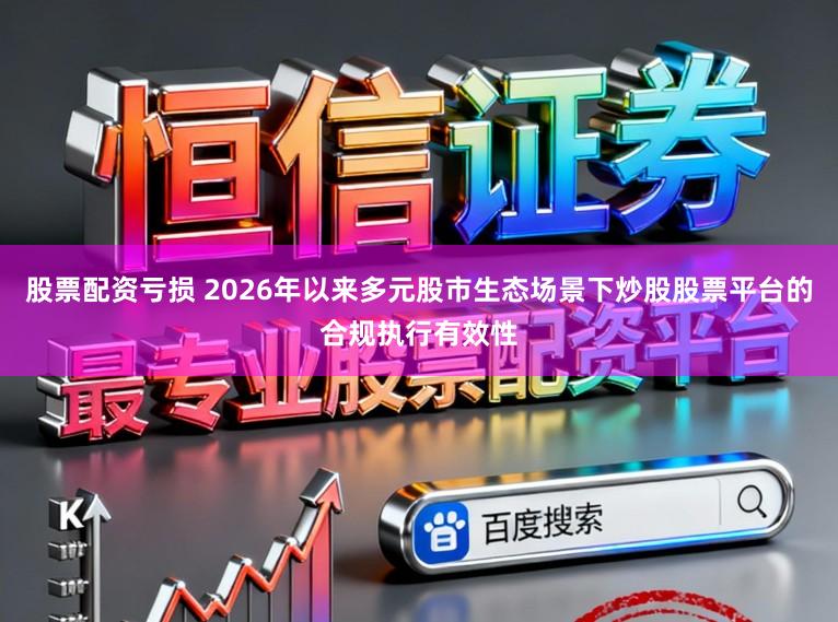 股票配资亏损 2026年以来多元股市生态场景下炒股股票平台的合规执行有效性