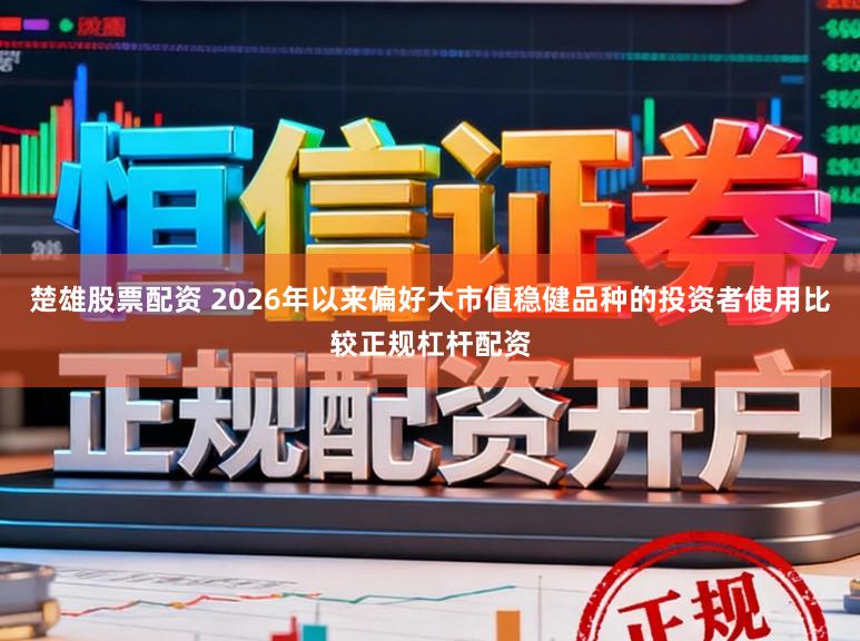 楚雄股票配资 2026年以来偏好大市值稳健品种的投资者使用比较正规杠杆配资