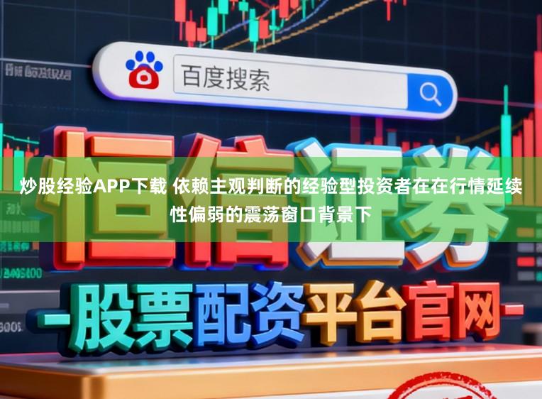 炒股经验APP下载 依赖主观判断的经验型投资者在在行情延续性偏弱的震荡窗口背景下