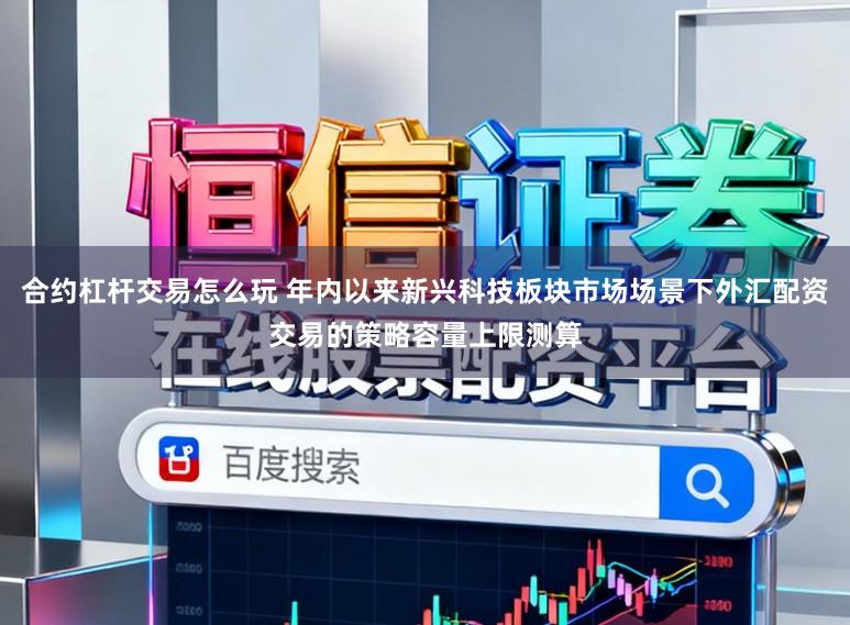合约杠杆交易怎么玩 年内以来新兴科技板块市场场景下外汇配资交易的策略容量上限测算