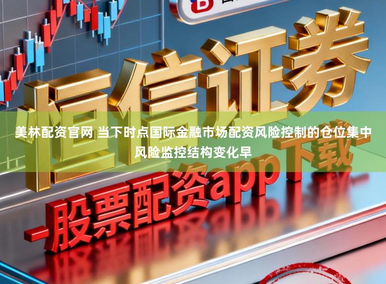美林配资官网 当下时点国际金融市场配资风险控制的仓位集中风险监控结构变化早