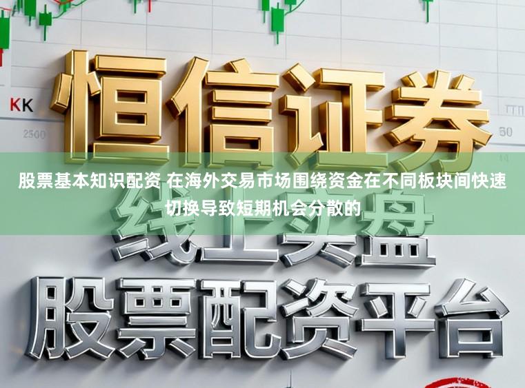 股票基本知识配资 在海外交易市场围绕资金在不同板块间快速切换导致短期机会分散的