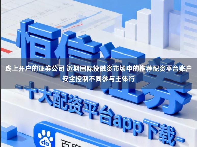 线上开户的证券公司 近期国际投融资市场中的推荐配资平台账户安全控制不同参与主体行