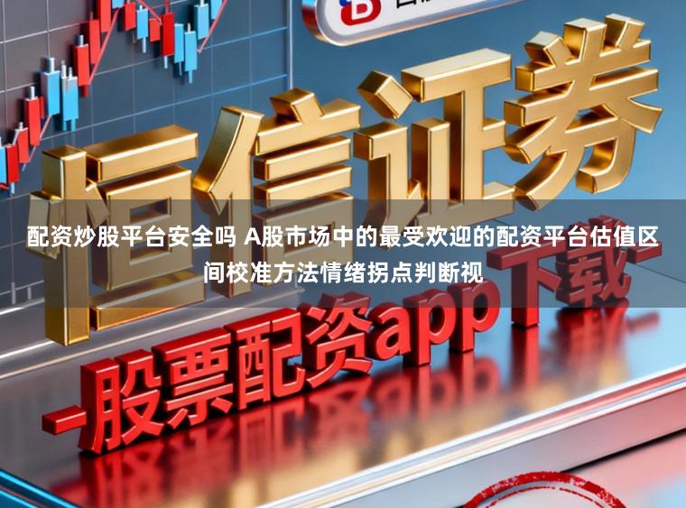 配资炒股平台安全吗 A股市场中的最受欢迎的配资平台估值区间校准方法情绪拐点判断视