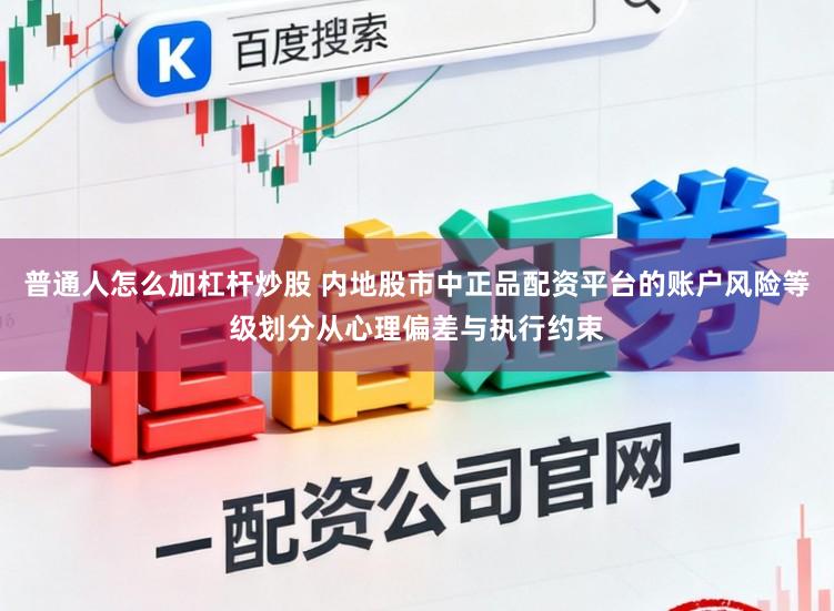 普通人怎么加杠杆炒股 内地股市中正品配资平台的账户风险等级划分从心理偏差与执行约束