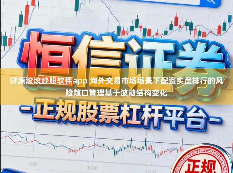 财源滚滚炒股软件app 海外交易市场场景下配资实盘排行的风险敞口管理基于波动结构变化