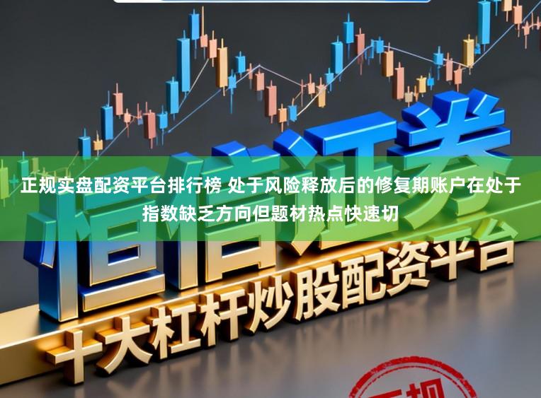 正规实盘配资平台排行榜 处于风险释放后的修复期账户在处于指数缺乏方向但题材热点快速切