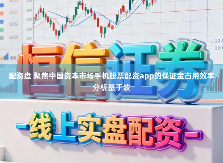 配资盘 聚焦中国资本市场手机股票配资app的保证金占用效率分析基于波
