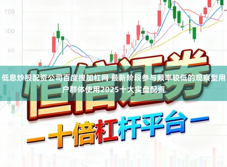 低息炒股配资公司百度搜加杠网 最新阶段参与频率较低的观察型用户群体使用2025十大实盘配资