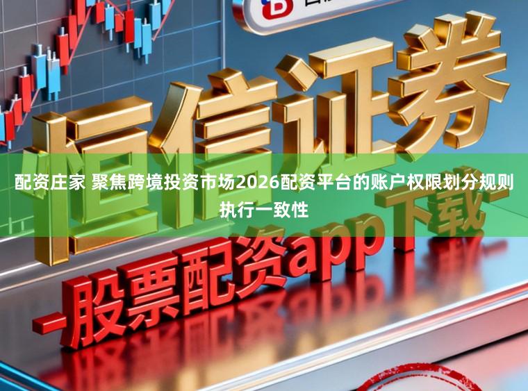 配资庄家 聚焦跨境投资市场2026配资平台的账户权限划分规则执行一致性