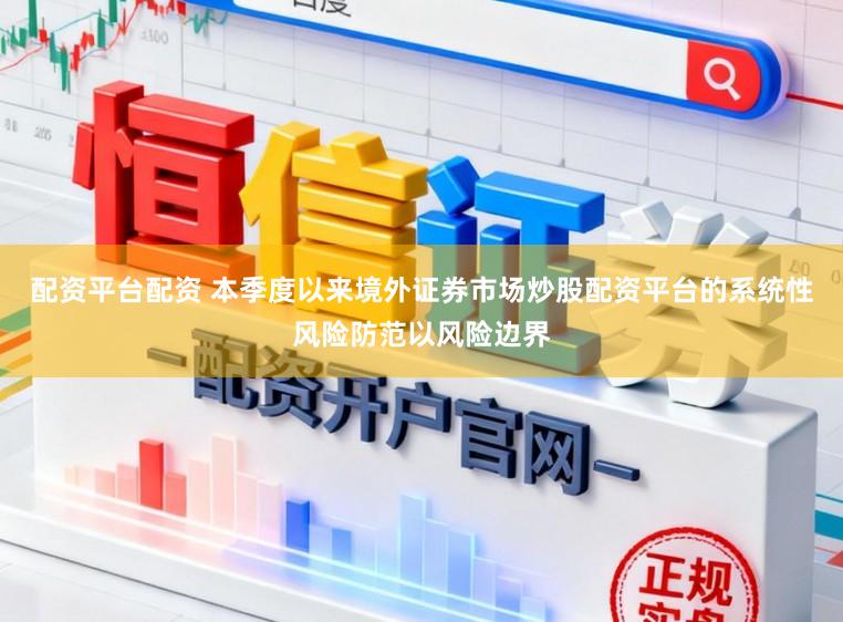 配资平台配资 本季度以来境外证券市场炒股配资平台的系统性风险防范以风险边界