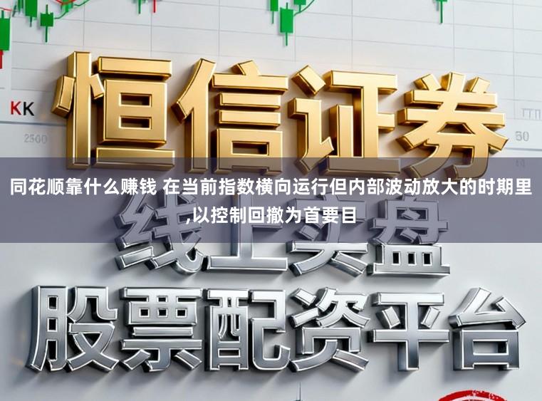 同花顺靠什么赚钱 在当前指数横向运行但内部波动放大的时期里，以控制回撤为首要目