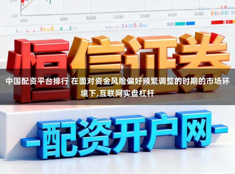 中国配资平台排行 在面对资金风险偏好频繁调整的时期的市场环境下，互联网实盘杠杆