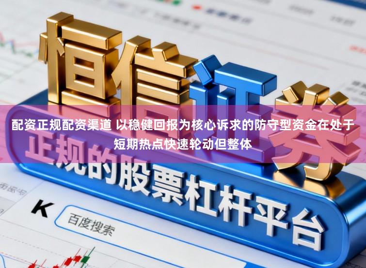 配资正规配资渠道 以稳健回报为核心诉求的防守型资金在处于短期热点快速轮动但整体