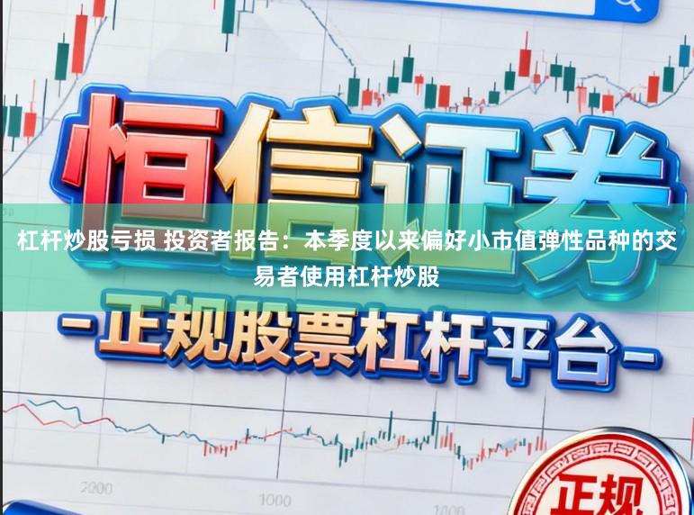 杠杆炒股亏损 投资者报告：本季度以来偏好小市值弹性品种的交易者使用杠杆炒股