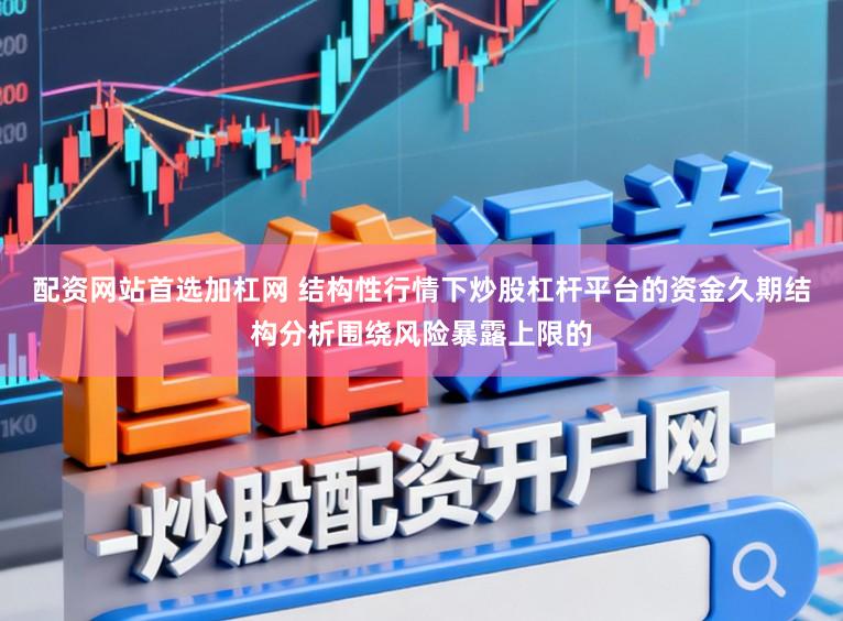 配资网站首选加杠网 结构性行情下炒股杠杆平台的资金久期结构分析围绕风险暴露上限的