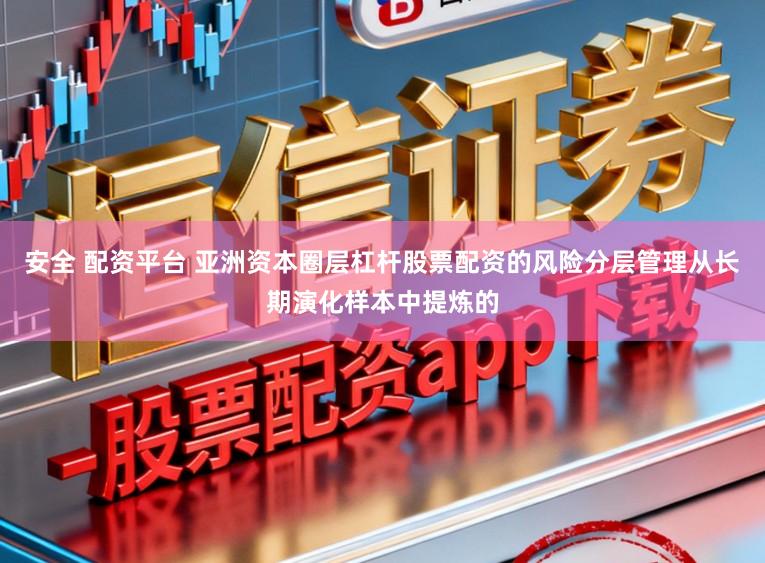 安全 配资平台 亚洲资本圈层杠杆股票配资的风险分层管理从长期演化样本中提炼的