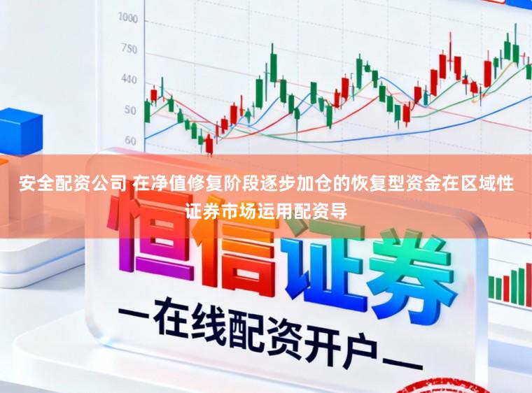 安全配资公司 在净值修复阶段逐步加仓的恢复型资金在区域性证券市场运用配资导