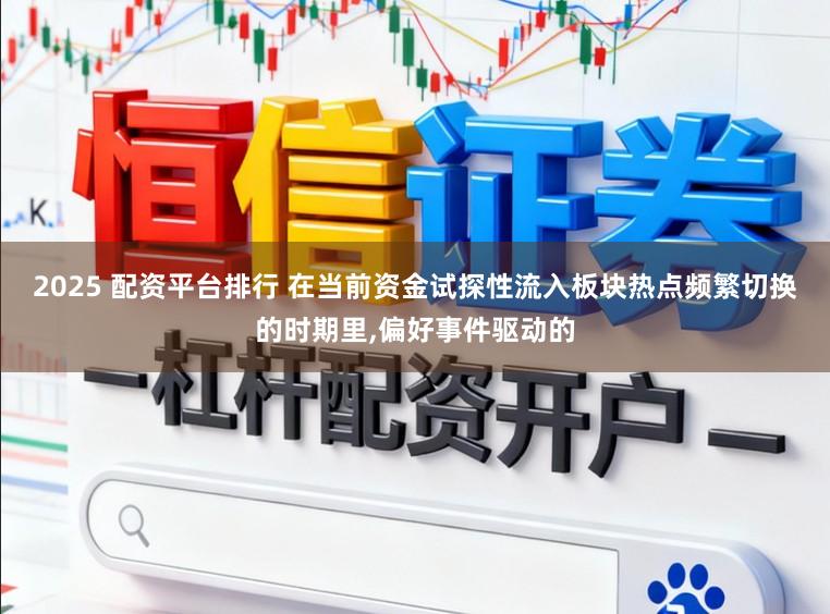 2025 配资平台排行 在当前资金试探性流入板块热点频繁切换的时期里,偏好事件驱动的
