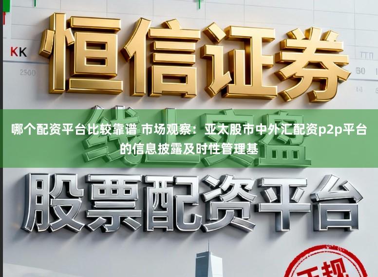 哪个配资平台比较靠谱 市场观察：亚太股市中外汇配资p2p平台的信息披露及时性管理基