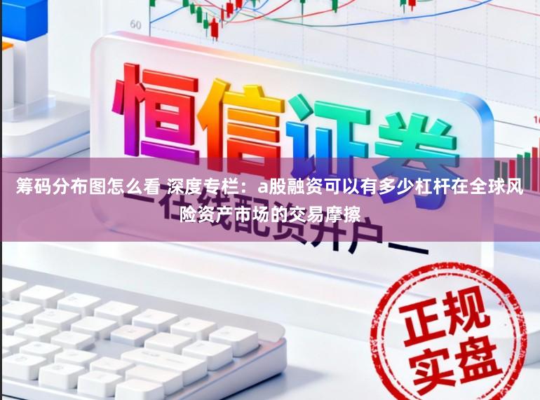 筹码分布图怎么看 深度专栏：a股融资可以有多少杠杆在全球风险资产市场的交易摩擦
