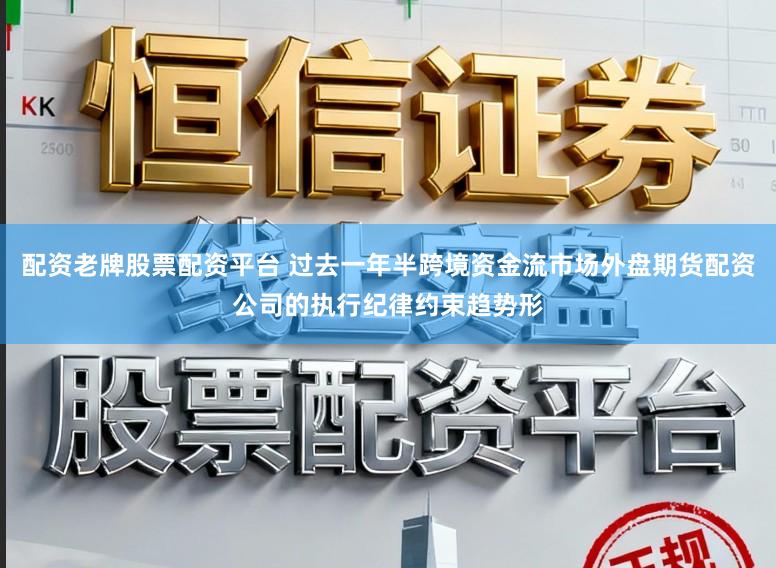 配资老牌股票配资平台 过去一年半跨境资金流市场外盘期货配资公司的执行纪律约束趋势形